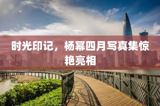 時光印記，楊冪四月寫真集驚艷亮相