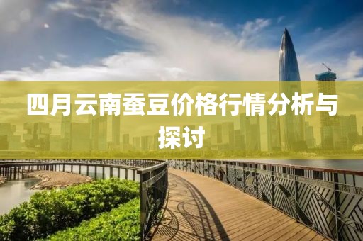 四月云南蠶豆價(jià)格行情分析與探討