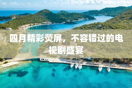 四月精彩熒屏，不容錯過的電視劇盛宴