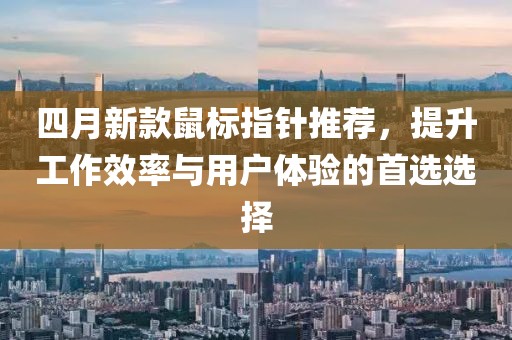 四月新款鼠標(biāo)指針推薦，提升工作效率與用戶體驗的首選選擇