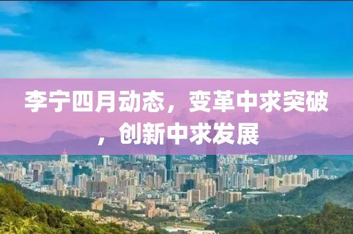 李寧四月動態(tài)，變革中求突破，創(chuàng)新中求發(fā)展