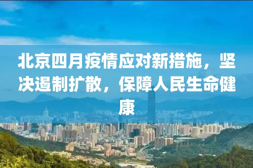 北京四月疫情應(yīng)對新措施，堅(jiān)決遏制擴(kuò)散，保障人民生命健康