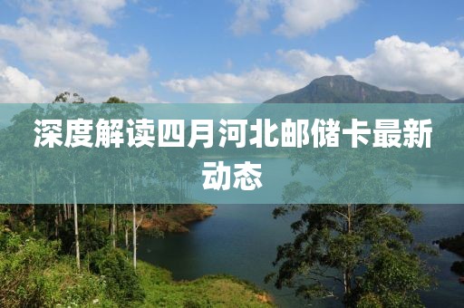深度解讀四月河北郵儲卡最新動(dòng)態(tài)