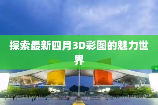 探索最新四月3D彩圖的魅力世界