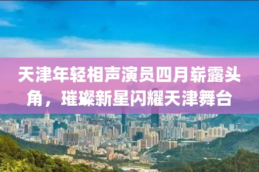 天津年輕相聲演員四月嶄露頭角，璀璨新星閃耀天津舞臺