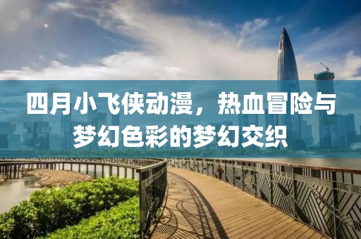 四月小飛俠動漫，熱血冒險(xiǎn)與夢幻色彩的夢幻交織