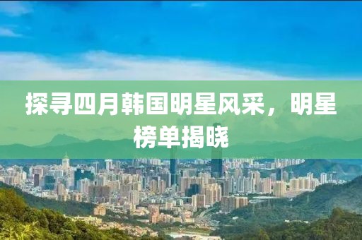 探尋四月韓國明星風(fēng)采，明星榜單揭曉
