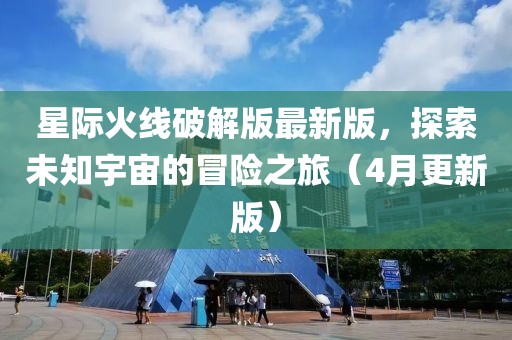星際火線破解版最新版，探索未知宇宙的冒險之旅（4月更新版）
