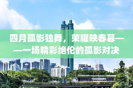 四月孤影獨(dú)舞，榮耀映春暮——一場精彩絕倫的孤影對決