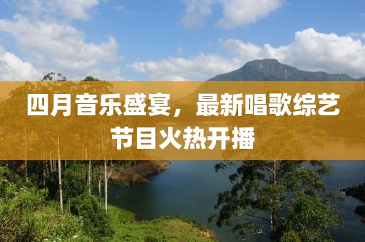 四月音樂盛宴，最新唱歌綜藝節(jié)目火熱開播