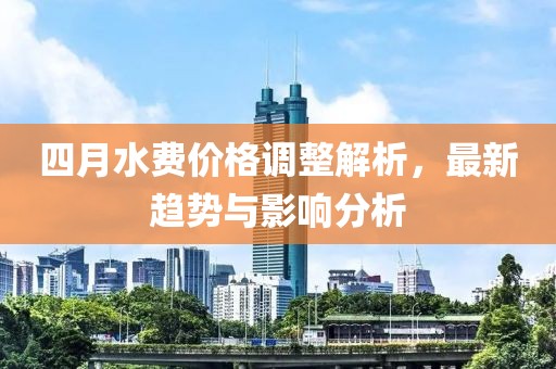 四月水費(fèi)價(jià)格調(diào)整解析，最新趨勢與影響分析