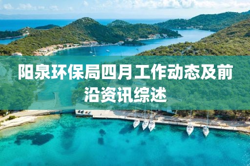 陽泉環(huán)保局四月工作動態(tài)及前沿資訊綜述