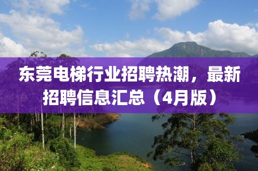 東莞電梯行業(yè)招聘熱潮，最新招聘信息匯總（4月版）