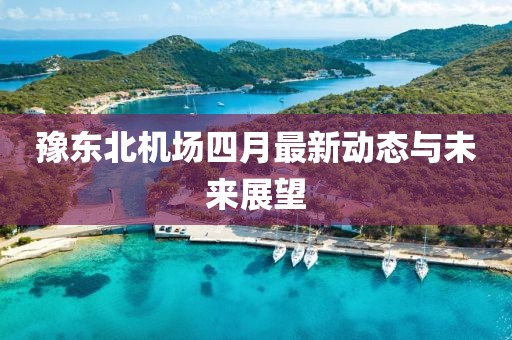 豫東北機場四月最新動態(tài)與未來展望