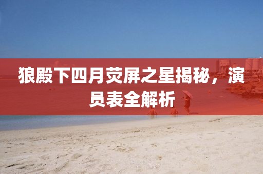 狼殿下四月熒屏之星揭秘，演員表全解析
