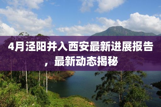 4月涇陽并入西安最新進(jìn)展報告，最新動態(tài)揭秘