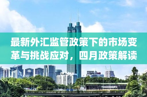 最新外匯監(jiān)管政策下的市場變革與挑戰(zhàn)應對，四月政策解讀