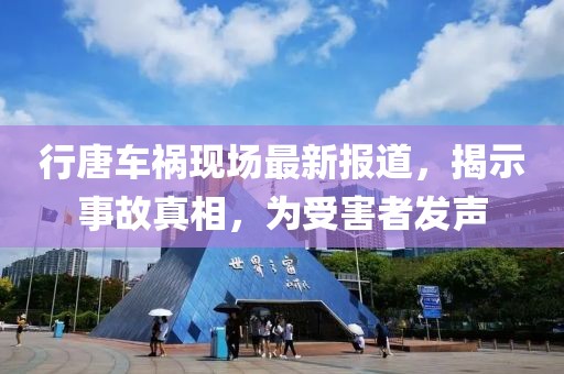 行唐車禍現(xiàn)場最新報道，揭示事故真相，為受害者發(fā)聲