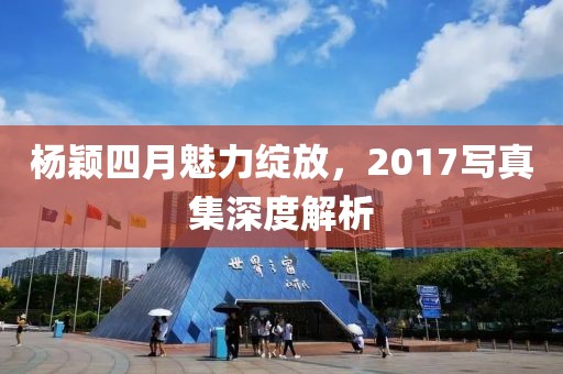 楊穎四月魅力綻放，2017寫真集深度解析