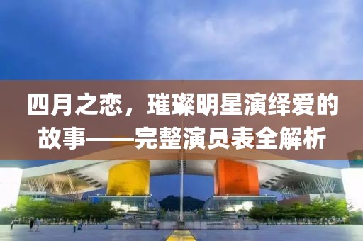 四月之戀，璀璨明星演繹愛的故事——完整演員表全解析