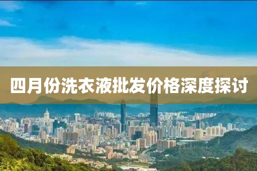 四月份洗衣液批發(fā)價(jià)格深度探討