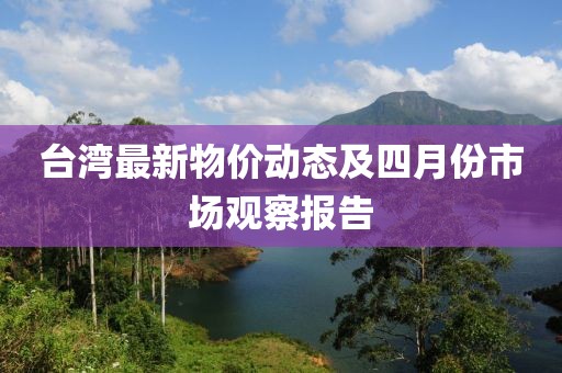 臺灣最新物價(jià)動(dòng)態(tài)及四月份市場觀察報(bào)告