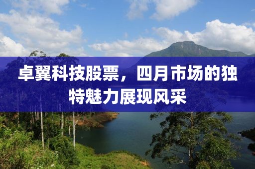 卓翼科技股票，四月市場的獨特魅力展現(xiàn)風(fēng)采