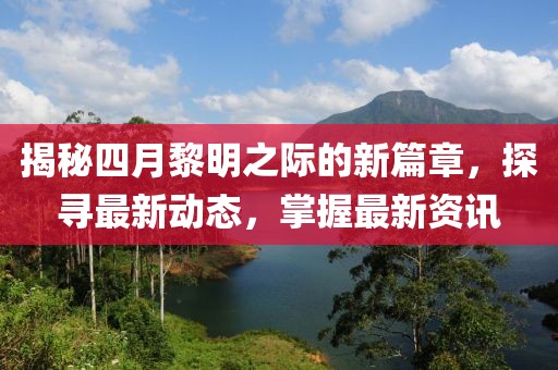 揭秘四月黎明之際的新篇章，探尋最新動(dòng)態(tài)，掌握最新資訊
