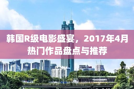 韓國(guó)R級(jí)電影盛宴，2017年4月熱門作品盤點(diǎn)與推薦