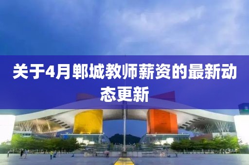 關(guān)于4月鄲城教師薪資的最新動(dòng)態(tài)更新