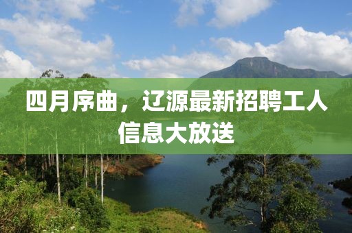 四月序曲，遼源最新招聘工人信息大放送