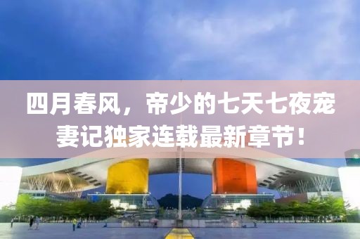 四月春風(fēng)，帝少的七天七夜寵妻記獨(dú)家連載最新章節(jié)！