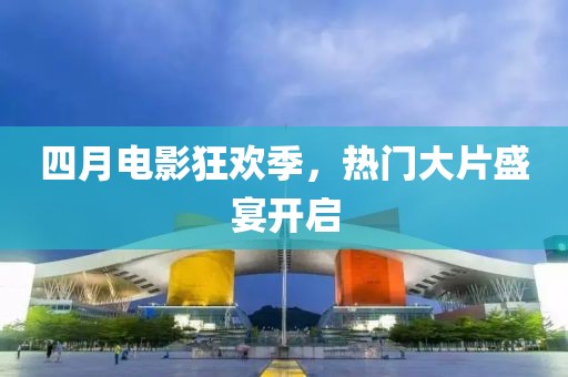 四月電影狂歡季，熱門(mén)大片盛宴開(kāi)啟