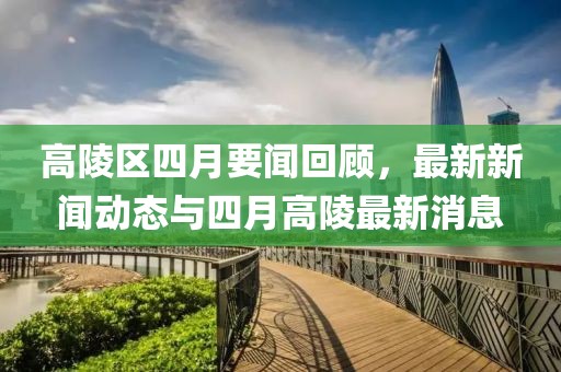 高陵區(qū)四月要聞回顧，最新新聞動(dòng)態(tài)與四月高陵最新消息