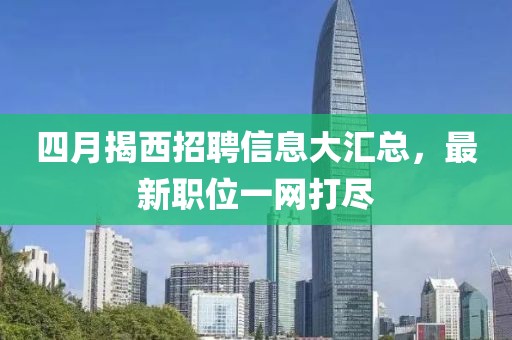 四月揭西招聘信息大匯總，最新職位一網(wǎng)打盡