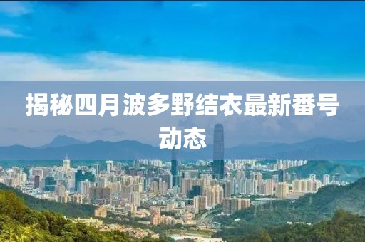 揭秘四月波多野結(jié)衣最新番號動態(tài)
