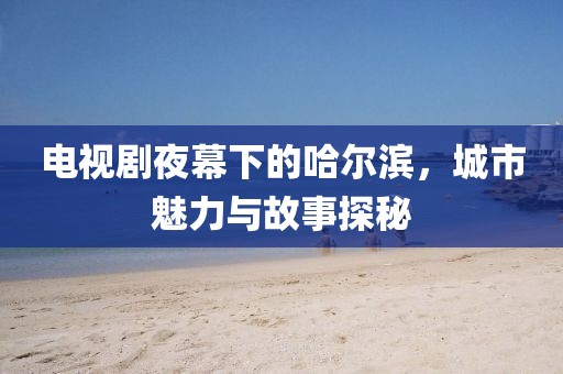 電視劇夜幕下的哈爾濱，城市魅力與故事探秘