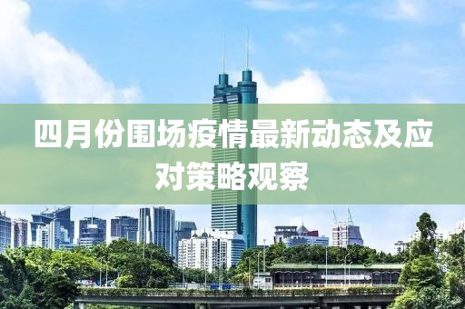四月份圍場(chǎng)疫情最新動(dòng)態(tài)及應(yīng)對(duì)策略觀察