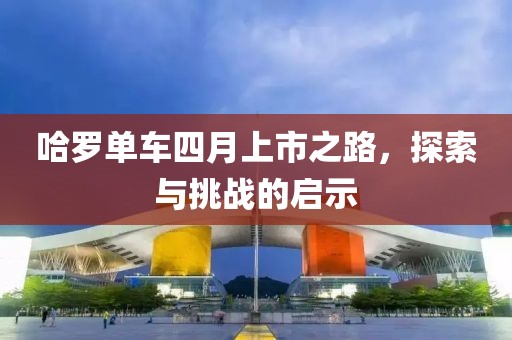 哈羅單車四月上市之路，探索與挑戰(zhàn)的啟示