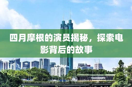 四月摩根的演員揭秘，探索電影背后的故事