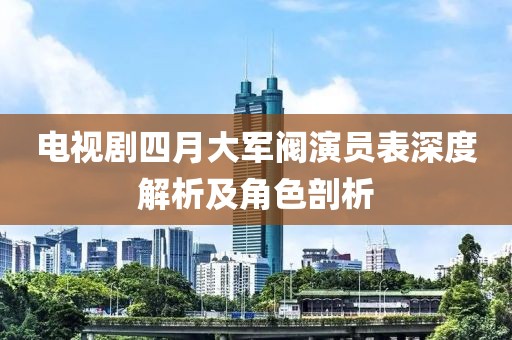 電視劇四月大軍閥演員表深度解析及角色剖析