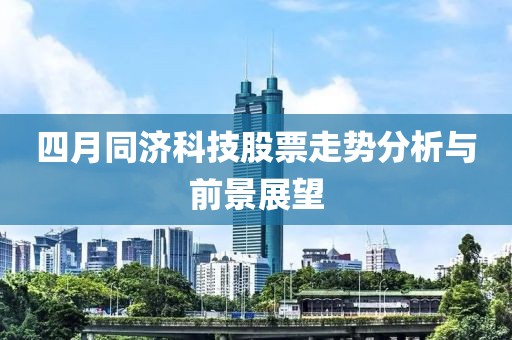 四月同濟科技股票走勢分析與前景展望