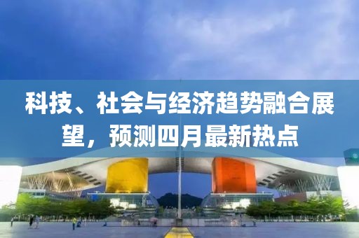 科技、社會與經(jīng)濟(jì)趨勢融合展望，預(yù)測四月最新熱點