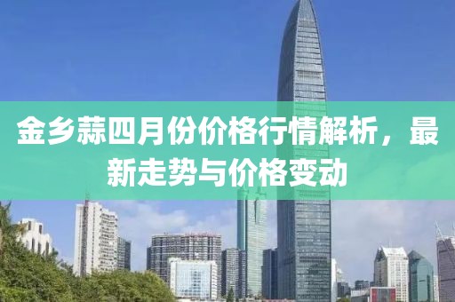金鄉(xiāng)蒜四月份價格行情解析，最新走勢與價格變動
