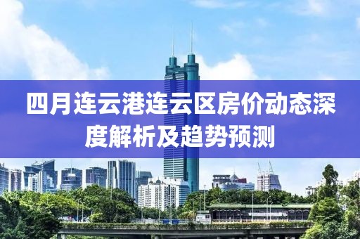 四月連云港連云區(qū)房價動態(tài)深度解析及趨勢預(yù)測