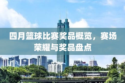 四月籃球比賽獎(jiǎng)品概覽，賽場榮耀與獎(jiǎng)品盤點(diǎn)