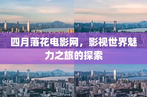 四月落花電影網(wǎng)，影視世界魅力之旅的探索