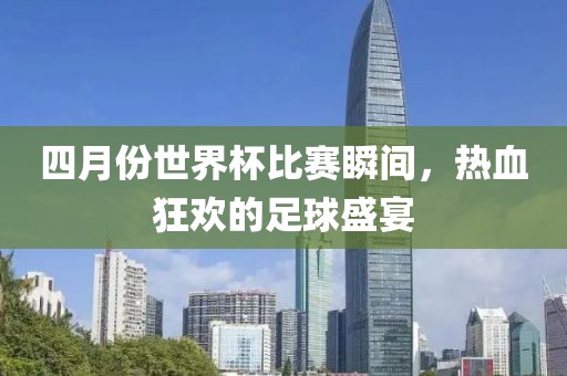 四月份世界杯比賽瞬間，熱血狂歡的足球盛宴