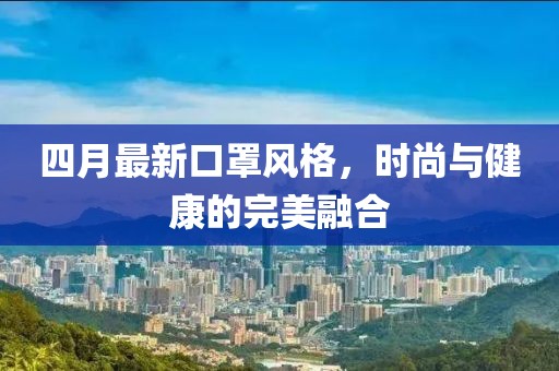 四月最新口罩風(fēng)格，時(shí)尚與健康的完美融合
