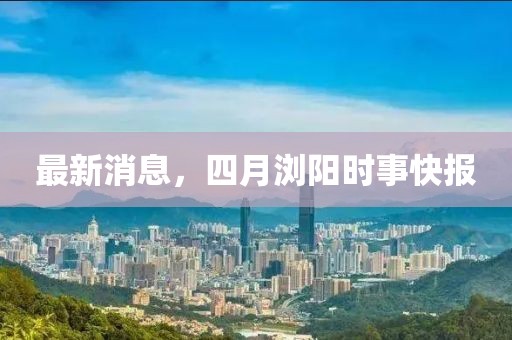 最新消息，四月瀏陽時事快報
